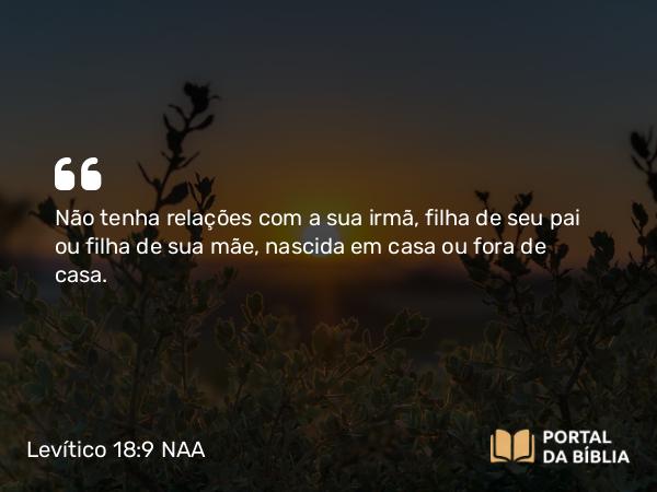 Levítico 18:9 NAA - Não tenha relações com a sua irmã, filha de seu pai ou filha de sua mãe, nascida em casa ou fora de casa.