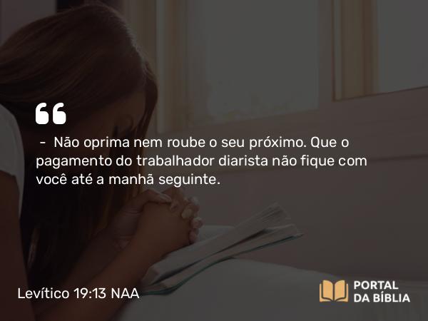 Levítico 19:13 NAA - — Não oprima nem roube o seu próximo. Que o pagamento do trabalhador diarista não fique com você até a manhã seguinte.