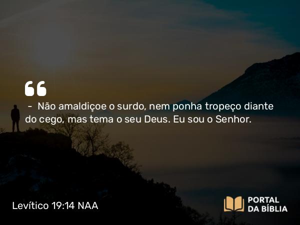 Levítico 19:14 NAA - — Não amaldiçoe o surdo, nem ponha tropeço diante do cego, mas tema o seu Deus. Eu sou o Senhor.