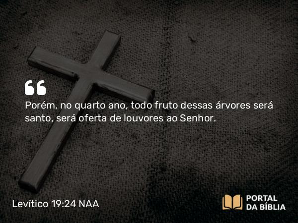 Levítico 19:24 NAA - Porém, no quarto ano, todo fruto dessas árvores será santo, será oferta de louvores ao Senhor.