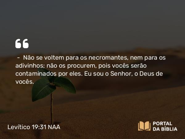 Levítico 19:31 NAA - — Não se voltem para os necromantes, nem para os adivinhos; não os procurem, pois vocês serão contaminados por eles. Eu sou o Senhor, o Deus de vocês.