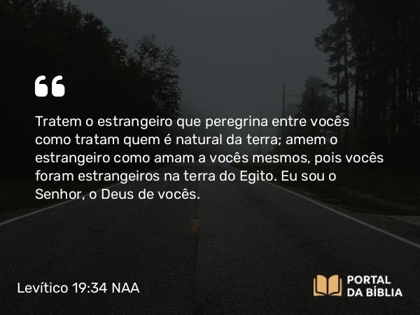 Levítico 19:34 NAA - Tratem o estrangeiro que peregrina entre vocês como tratam quem é natural da terra; amem o estrangeiro como amam a vocês mesmos, pois vocês foram estrangeiros na terra do Egito. Eu sou o Senhor, o Deus de vocês.