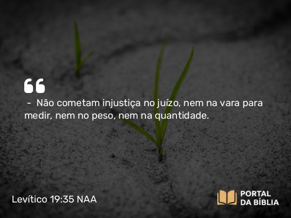 Levítico 19:35-36 NAA - — Não cometam injustiça no juízo, nem na vara para medir, nem no peso, nem na quantidade.