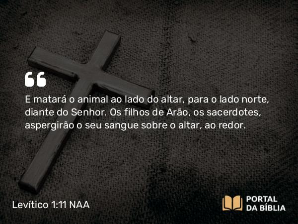 Levítico 1:11 NAA - E matará o animal ao lado do altar, para o lado norte, diante do Senhor. Os filhos de Arão, os sacerdotes, aspergirão o seu sangue sobre o altar, ao redor.