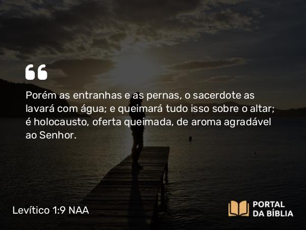 Levítico 1:9 NAA - Porém as entranhas e as pernas, o sacerdote as lavará com água; e queimará tudo isso sobre o altar; é holocausto, oferta queimada, de aroma agradável ao Senhor.