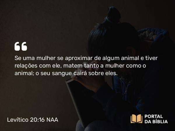 Levítico 20:16 NAA - Se uma mulher se aproximar de algum animal e tiver relações com ele, matem tanto a mulher como o animal; o seu sangue cairá sobre eles.