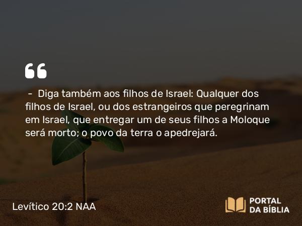 Levítico 20:2 NAA - — Diga também aos filhos de Israel: Qualquer dos filhos de Israel, ou dos estrangeiros que peregrinam em Israel, que entregar um de seus filhos a Moloque será morto; o povo da terra o apedrejará.