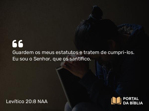 Levítico 20:8 NAA - Guardem os meus estatutos e tratem de cumpri-los. Eu sou o Senhor, que os santifico.