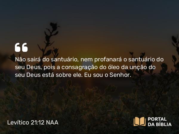 Levítico 21:12 NAA - Não sairá do santuário, nem profanará o santuário do seu Deus, pois a consagração do óleo da unção do seu Deus está sobre ele. Eu sou o Senhor.