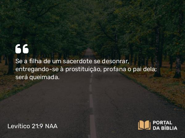 Levítico 21:9 NAA - Se a filha de um sacerdote se desonrar, entregando-se à prostituição, profana o pai dela; será queimada.