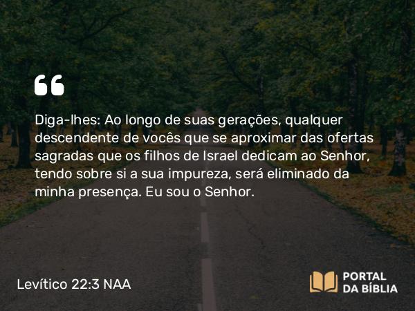 Levítico 22:3-7 NAA - Diga-lhes: Ao longo de suas gerações, qualquer descendente de vocês que se aproximar das ofertas sagradas que os filhos de Israel dedicam ao Senhor, tendo sobre si a sua impureza, será eliminado da minha presença. Eu sou o Senhor.