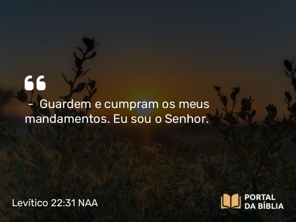 Levítico 22:31 NAA - — Guardem e cumpram os meus mandamentos. Eu sou o Senhor.