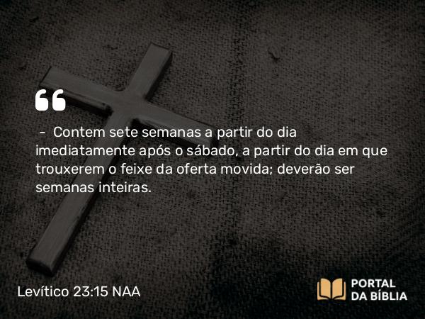 Levítico 23:15-21 NAA - — Contem sete semanas a partir do dia imediatamente após o sábado, a partir do dia em que trouxerem o feixe da oferta movida; deverão ser semanas inteiras.