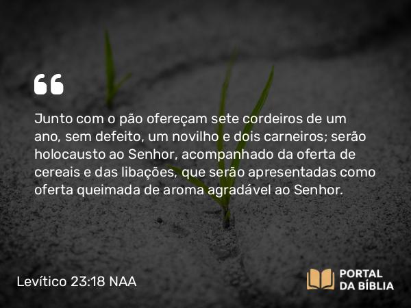 Levítico 23:18-19 NAA - Junto com o pão ofereçam sete cordeiros de um ano, sem defeito, um novilho e dois carneiros; serão holocausto ao Senhor, acompanhado da oferta de cereais e das libações, que serão apresentadas como oferta queimada de aroma agradável ao Senhor.