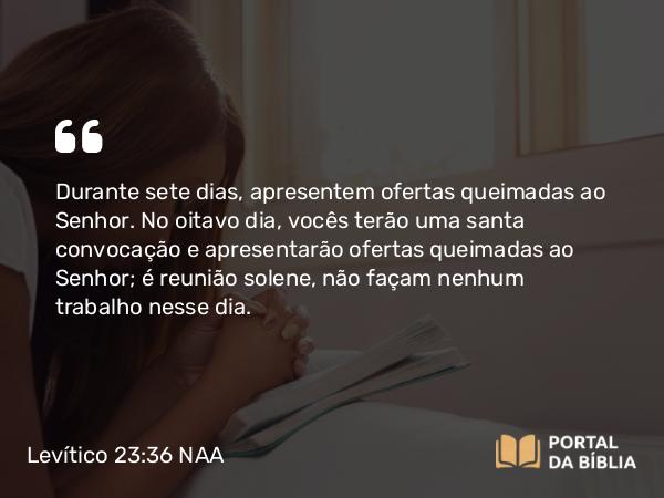 Levítico 23:36 NAA - Durante sete dias, apresentem ofertas queimadas ao Senhor. No oitavo dia, vocês terão uma santa convocação e apresentarão ofertas queimadas ao Senhor; é reunião solene, não façam nenhum trabalho nesse dia.