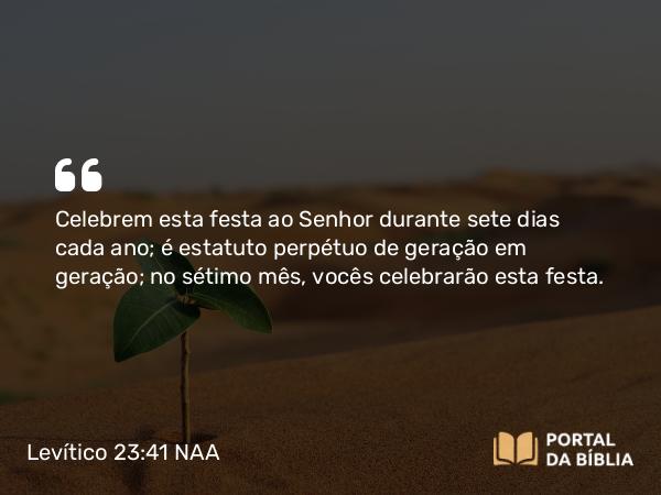 Levítico 23:41 NAA - Celebrem esta festa ao Senhor durante sete dias cada ano; é estatuto perpétuo de geração em geração; no sétimo mês, vocês celebrarão esta festa.