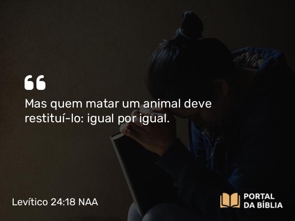 Levítico 24:18 NAA - Mas quem matar um animal deve restituí-lo: igual por igual.