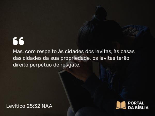 Levítico 25:32 NAA - Mas, com respeito às cidades dos levitas, às casas das cidades da sua propriedade, os levitas terão direito perpétuo de resgate.