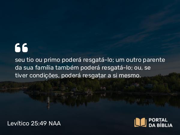 Levítico 25:49 NAA - seu tio ou primo poderá resgatá-lo; um outro parente da sua família também poderá resgatá-lo; ou, se tiver condições, poderá resgatar a si mesmo.