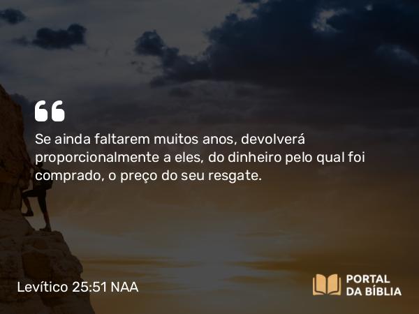 Levítico 25:51 NAA - Se ainda faltarem muitos anos, devolverá proporcionalmente a eles, do dinheiro pelo qual foi comprado, o preço do seu resgate.