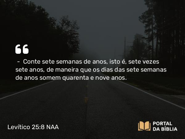 Levítico 25:8 NAA - — Conte sete semanas de anos, isto é, sete vezes sete anos, de maneira que os dias das sete semanas de anos somem quarenta e nove anos.