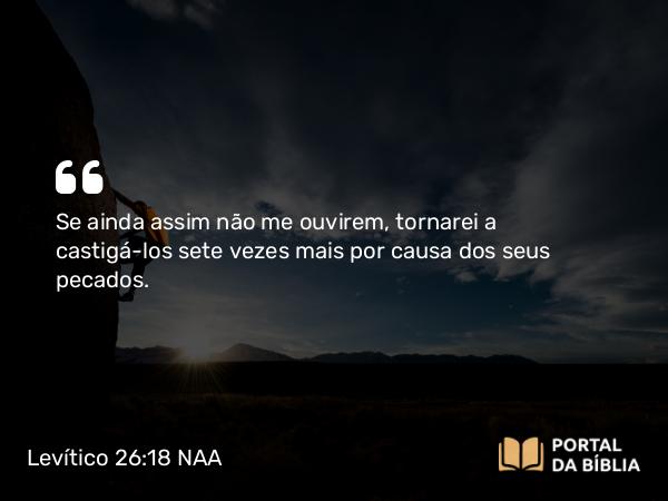 Levítico 26:18 NAA - Se ainda assim não me ouvirem, tornarei a castigá-los sete vezes mais por causa dos seus pecados.