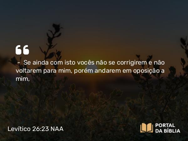 Levítico 26:23 NAA - — Se ainda com isto vocês não se corrigirem e não voltarem para mim, porém andarem em oposição a mim,