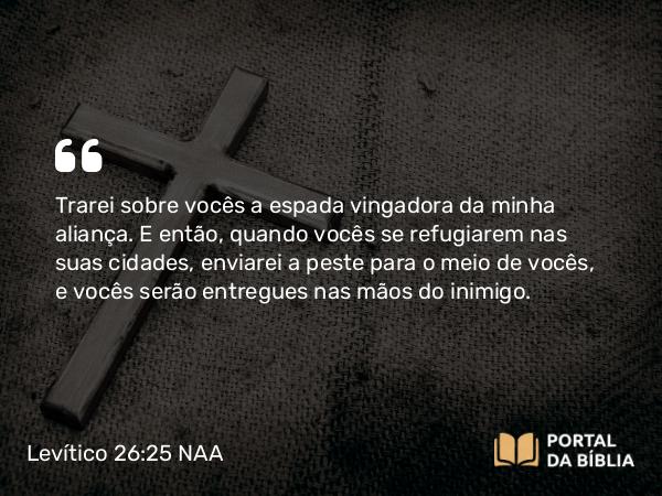 Levítico 26:25-26 NAA - Trarei sobre vocês a espada vingadora da minha aliança. E então, quando vocês se refugiarem nas suas cidades, enviarei a peste para o meio de vocês, e vocês serão entregues nas mãos do inimigo.