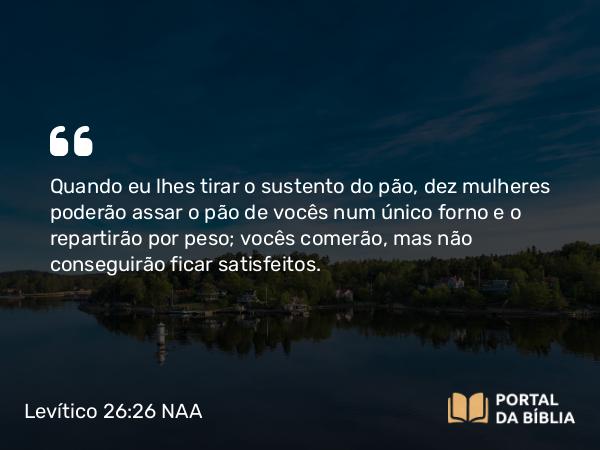 Levítico 26:26 NAA - Quando eu lhes tirar o sustento do pão, dez mulheres poderão assar o pão de vocês num único forno e o repartirão por peso; vocês comerão, mas não conseguirão ficar satisfeitos.