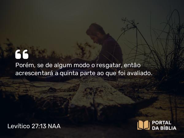 Levítico 27:13 NAA - Porém, se de algum modo o resgatar, então acrescentará a quinta parte ao que foi avaliado.