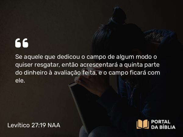 Levítico 27:19 NAA - Se aquele que dedicou o campo de algum modo o quiser resgatar, então acrescentará a quinta parte do dinheiro à avaliação feita, e o campo ficará com ele.