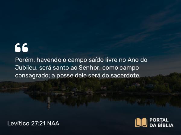 Levítico 27:21 NAA - Porém, havendo o campo saído livre no Ano do Jubileu, será santo ao Senhor, como campo consagrado; a posse dele será do sacerdote.