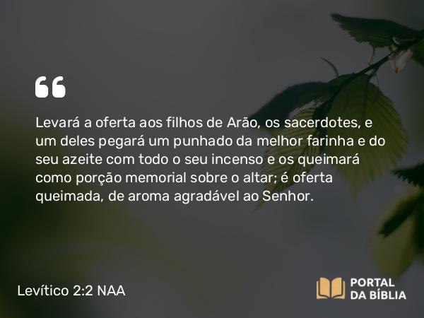 Levítico 2:2-3 NAA - Levará a oferta aos filhos de Arão, os sacerdotes, e um deles pegará um punhado da melhor farinha e do seu azeite com todo o seu incenso e os queimará como porção memorial sobre o altar; é oferta queimada, de aroma agradável ao Senhor.