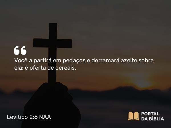 Levítico 2:6 NAA - Você a partirá em pedaços e derramará azeite sobre ela; é oferta de cereais.