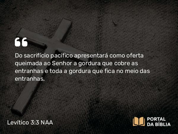 Levítico 3:3-5 NAA - Do sacrifício pacífico apresentará como oferta queimada ao Senhor a gordura que cobre as entranhas e toda a gordura que fica no meio das entranhas,