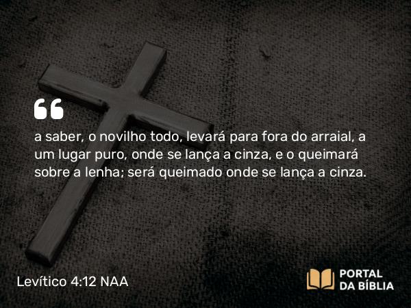 Levítico 4:12 NAA - a saber, o novilho todo, levará para fora do arraial, a um lugar puro, onde se lança a cinza, e o queimará sobre a lenha; será queimado onde se lança a cinza.