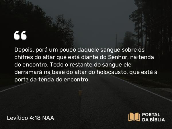 Levítico 4:18 NAA - Depois, porá um pouco daquele sangue sobre os chifres do altar que está diante do Senhor, na tenda do encontro. Todo o restante do sangue ele derramará na base do altar do holocausto, que está à porta da tenda do encontro.