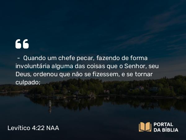 Levítico 4:22 NAA - — Quando um chefe pecar, fazendo de forma involuntária alguma das coisas que o Senhor, seu Deus, ordenou que não se fizessem, e se tornar culpado;