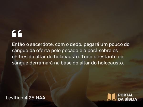 Levítico 4:25 NAA - Então o sacerdote, com o dedo, pegará um pouco do sangue da oferta pelo pecado e o porá sobre os chifres do altar do holocausto. Todo o restante do sangue derramará na base do altar do holocausto.