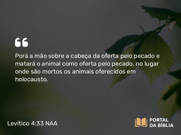 Levítico 4:33 NAA - Porá a mão sobre a cabeça da oferta pelo pecado e matará o animal como oferta pelo pecado, no lugar onde são mortos os animais oferecidos em holocausto.