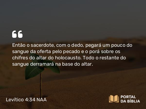 Levítico 4:34 NAA - Então o sacerdote, com o dedo, pegará um pouco do sangue da oferta pelo pecado e o porá sobre os chifres do altar do holocausto. Todo o restante do sangue derramará na base do altar.