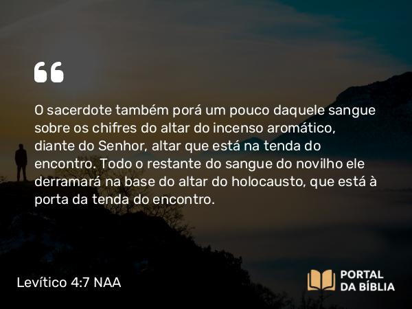 Levítico 4:7 NAA - O sacerdote também porá um pouco daquele sangue sobre os chifres do altar do incenso aromático, diante do Senhor, altar que está na tenda do encontro. Todo o restante do sangue do novilho ele derramará na base do altar do holocausto, que está à porta da tenda do encontro.