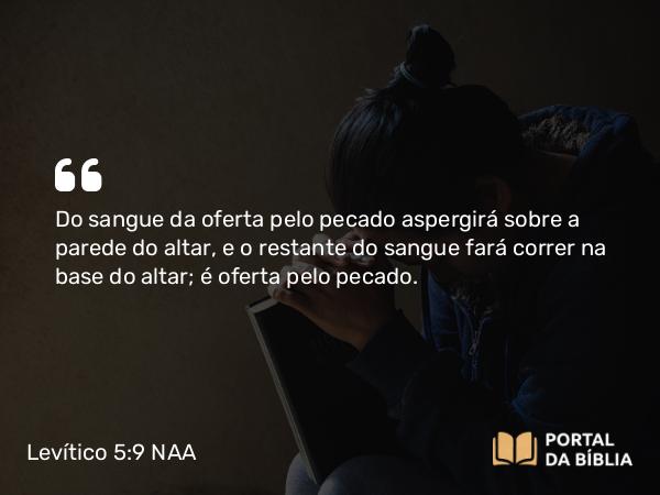 Levítico 5:9 NAA - Do sangue da oferta pelo pecado aspergirá sobre a parede do altar, e o restante do sangue fará correr na base do altar; é oferta pelo pecado.