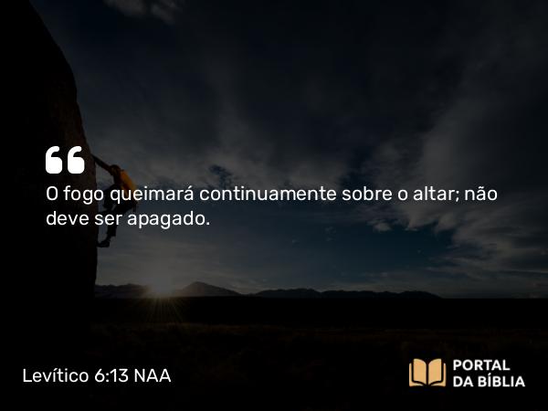 Levítico 6:13 NAA - O fogo queimará continuamente sobre o altar; não deve ser apagado.