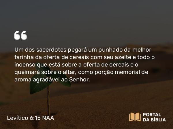 Levítico 6:15 NAA - Um dos sacerdotes pegará um punhado da melhor farinha da oferta de cereais com seu azeite e todo o incenso que está sobre a oferta de cereais e o queimará sobre o altar, como porção memorial de aroma agradável ao Senhor.