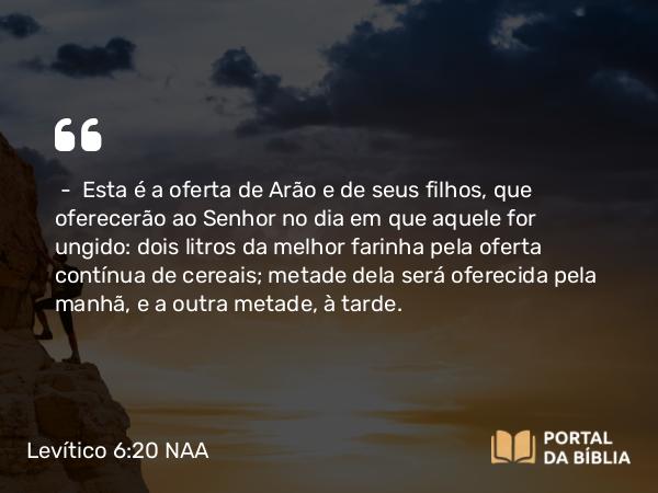 Levítico 6:20-22 NAA - — Esta é a oferta de Arão e de seus filhos, que oferecerão ao Senhor no dia em que aquele for ungido: dois litros da melhor farinha pela oferta contínua de cereais; metade dela será oferecida pela manhã, e a outra metade, à tarde.