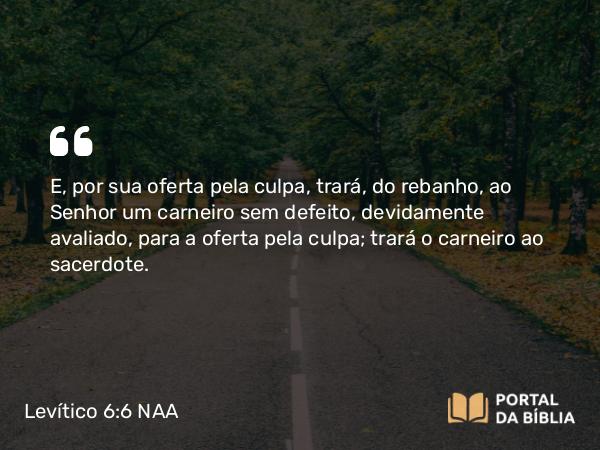 Levítico 6:6-7 NAA - E, por sua oferta pela culpa, trará, do rebanho, ao Senhor um carneiro sem defeito, devidamente avaliado, para a oferta pela culpa; trará o carneiro ao sacerdote.