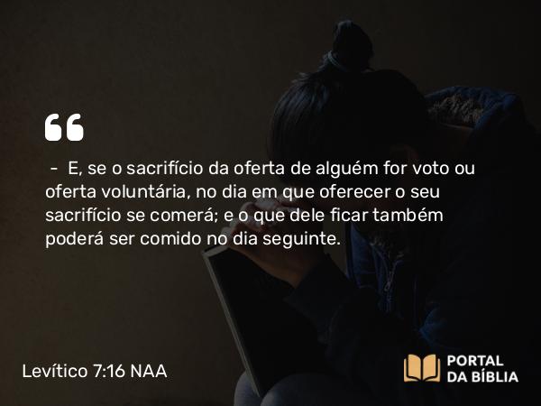 Levítico 7:16 NAA - — E, se o sacrifício da oferta de alguém for voto ou oferta voluntária, no dia em que oferecer o seu sacrifício se comerá; e o que dele ficar também poderá ser comido no dia seguinte.