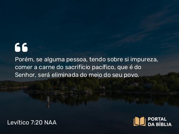 Levítico 7:20-21 NAA - Porém, se alguma pessoa, tendo sobre si impureza, comer a carne do sacrifício pacífico, que é do Senhor, será eliminada do meio do seu povo.