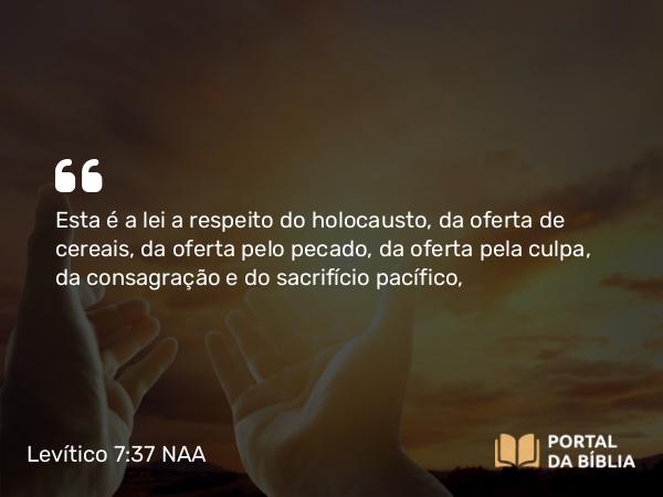 Levítico 7:37 NAA - Esta é a lei a respeito do holocausto, da oferta de cereais, da oferta pelo pecado, da oferta pela culpa, da consagração e do sacrifício pacífico,